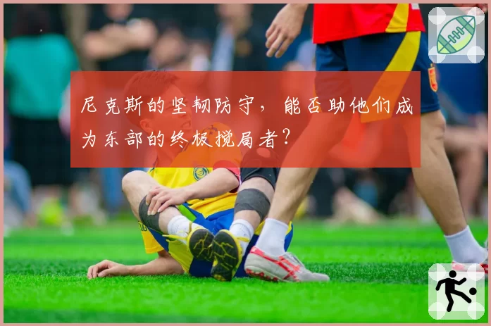 尼克斯的坚韧防守，能否助他们成为东部的终极搅局者？