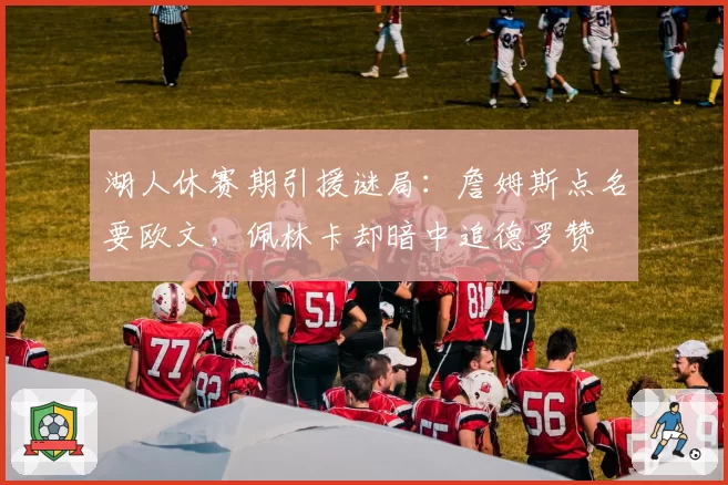 湖人休赛期引援谜局：詹姆斯点名要欧文，佩林卡却暗中追德罗赞