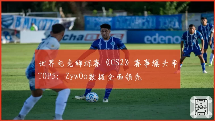 世界电竞锦标赛《CS2》赛事爆头率TOP5:ZywOo数据全面领先