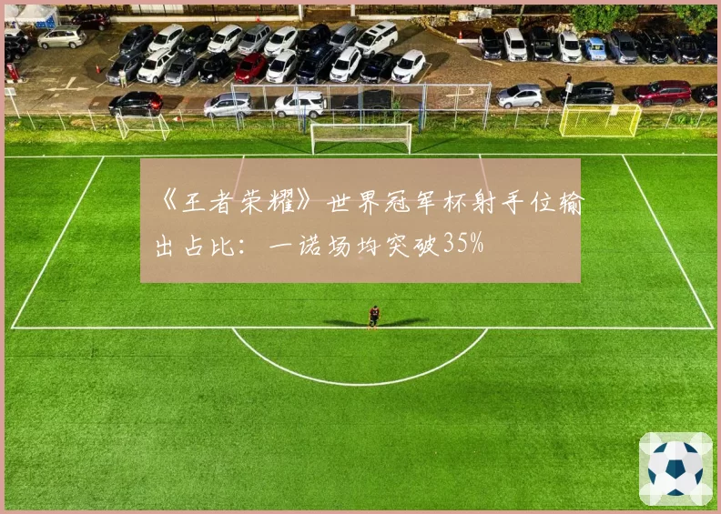 《王者荣耀》世界冠军杯射手位输出占比：一诺场均突破35%