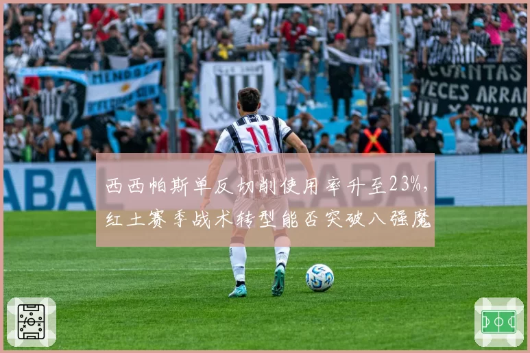 西西帕斯单反切削使用率升至23%，红土赛季战术转型能否突破八强魔咒