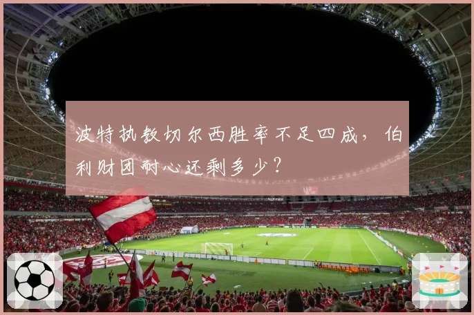 波特执教切尔西胜率不足四成,伯利财团耐心还剩多少?
