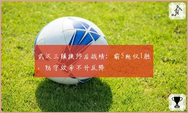 武汉三镇换帅后战绩：前5轮仅1胜，防守效率不升反降