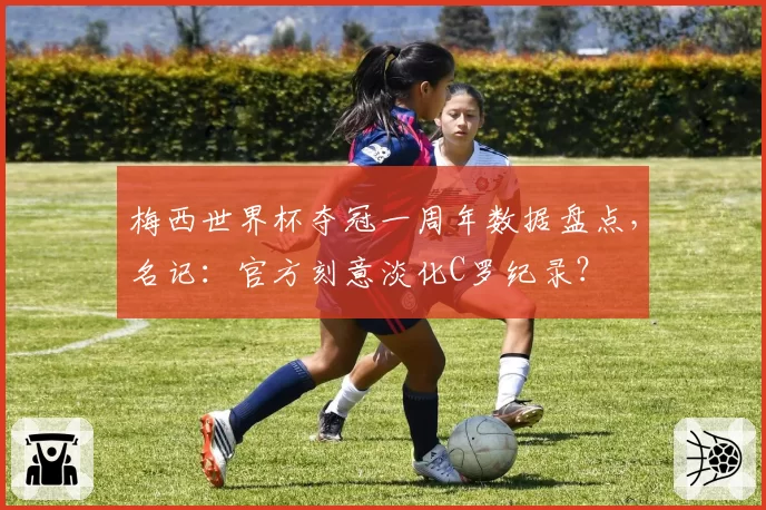 梅西世界杯夺冠一周年数据盘点，名记：官方刻意淡化C罗纪录？