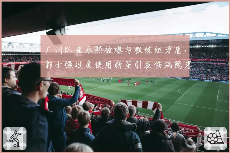 广州队崔永熙被爆与教练组矛盾，郭士强过度使用新星引发伤病隐患