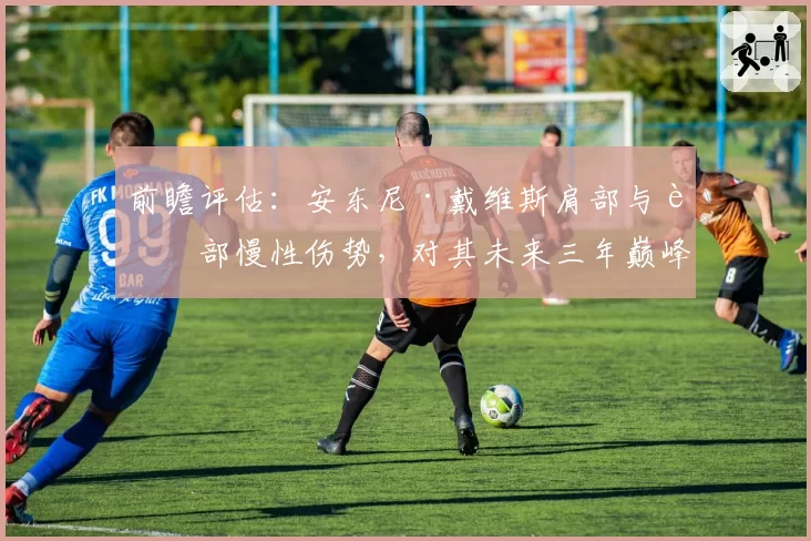 前瞻评估：安东尼·戴维斯肩部与背部慢性伤势，对其未来三年巅峰期的影响预测