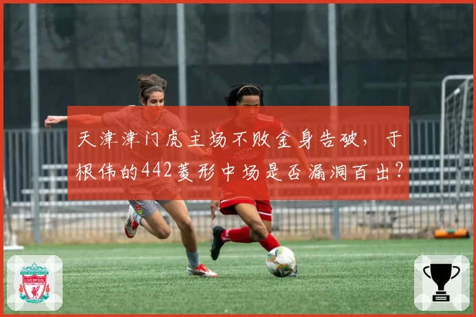 天津津门虎主场不败金身告破，于根伟的442菱形中场是否漏洞百出？