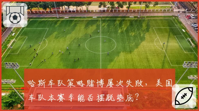 哈斯车队策略赌博屡次失败，美国车队本赛季能否摆脱垫底？