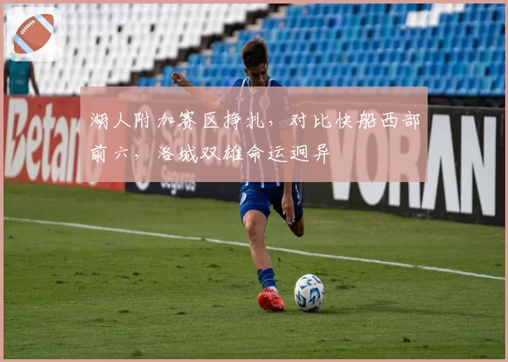 湖人附加赛区挣扎,对比快船西部前六,洛城双雄命运迥异