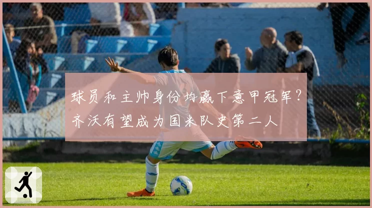 球员和主帅身份均赢下意甲冠军？齐沃有望成为国米队史第二人