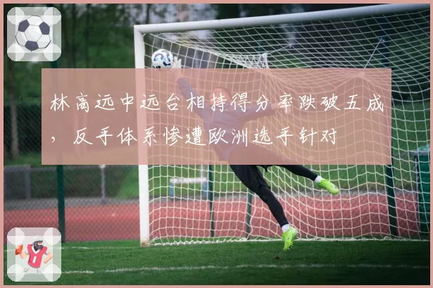 林高远中远台相持得分率跌破五成，反手体系惨遭欧洲选手针对