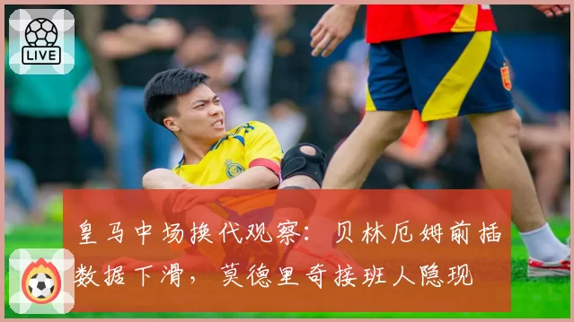 皇马中场换代观察:贝林厄姆前插数据下滑,莫德里奇接班人隐现