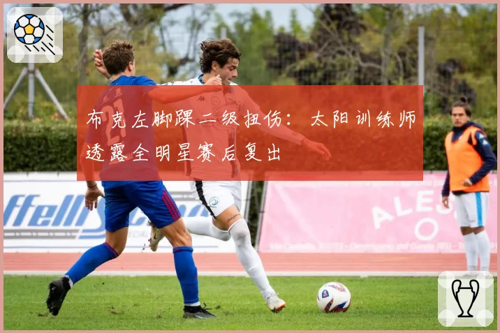 布克左脚踝二级扭伤：太阳训练师透露全明星赛后复出
