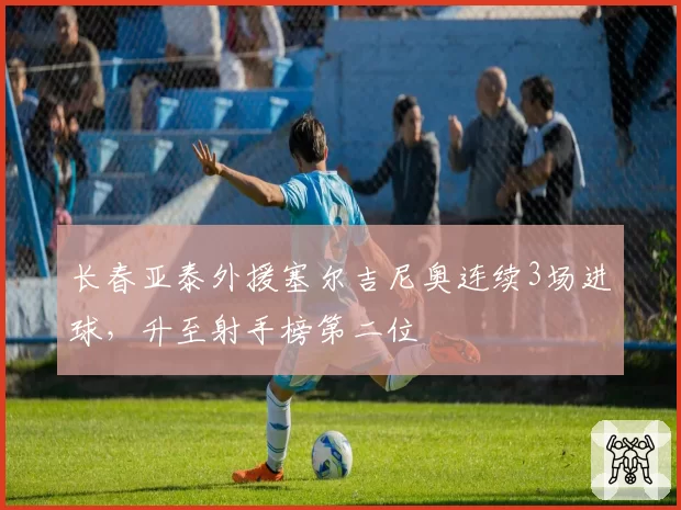 长春亚泰外援塞尔吉尼奥连续3场进球，升至射手榜第二位