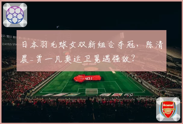 日本羽毛球女双新组合夺冠，陈清晨_贾一凡奥运卫冕遇强敌？