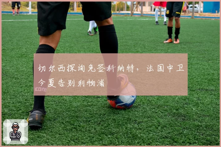 切尔西探询免签科纳特，法国中卫今夏告别利物浦