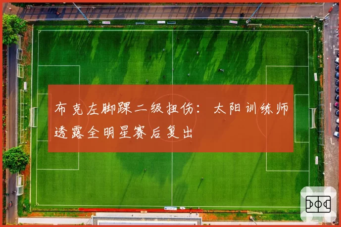 布克左脚踝二级扭伤：太阳训练师透露全明星赛后复出
