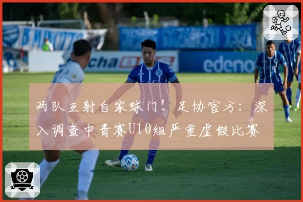 两队互射自家球门！足协官方：深入调查中青赛U10组严重虚假比赛