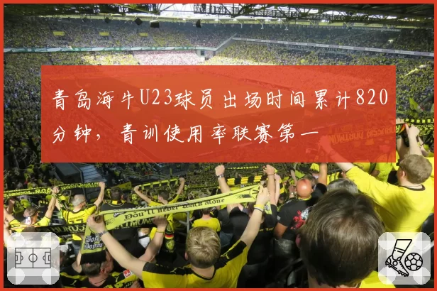 青岛海牛U23球员出场时间累计820分钟，青训使用率联赛第一