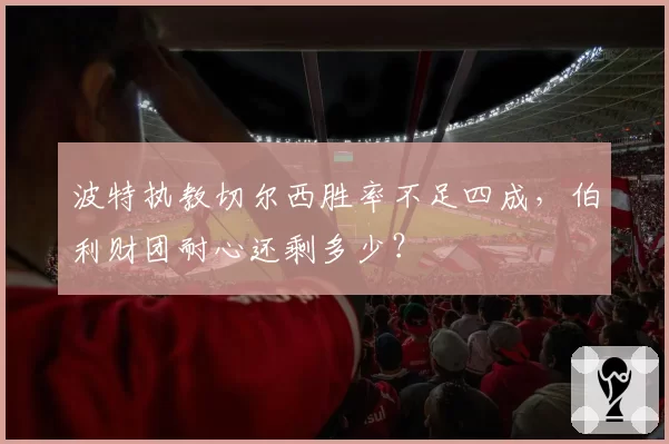 波特执教切尔西胜率不足四成,伯利财团耐心还剩多少?