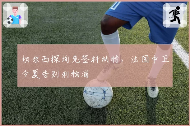 切尔西探询免签科纳特，法国中卫今夏告别利物浦