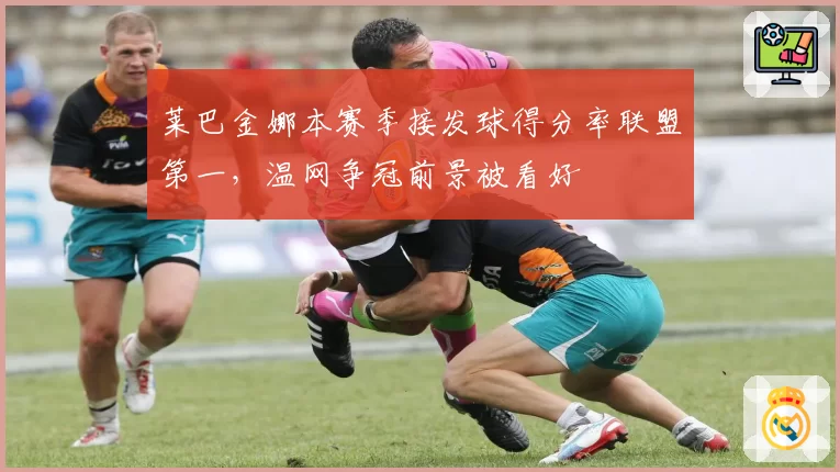 莱巴金娜本赛季接发球得分率联盟第一,温网争冠前景被看好