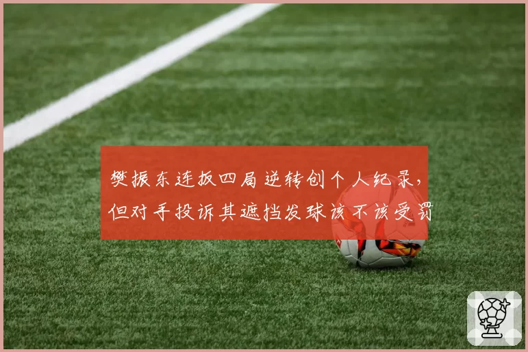 樊振东连扳四局逆转创个人纪录，但对手投诉其遮挡发球该不该受罚？