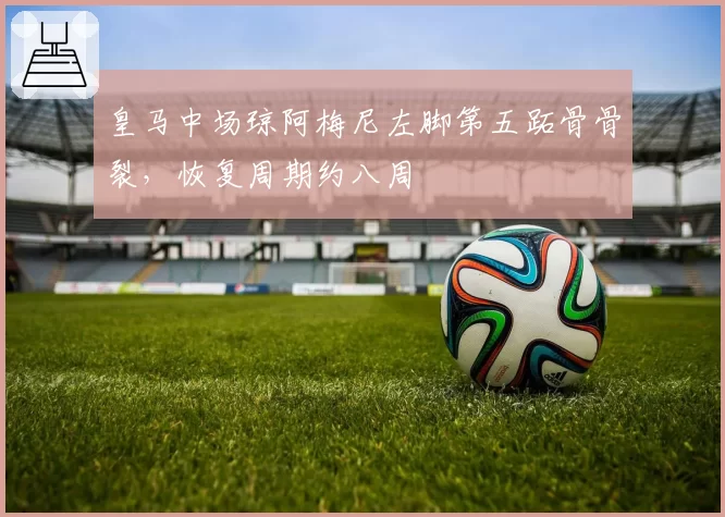 皇马中场琼阿梅尼左脚第五跖骨骨裂，恢复周期约八周