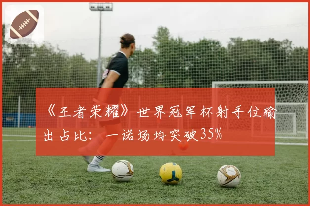 《王者荣耀》世界冠军杯射手位输出占比:一诺场均突破35%