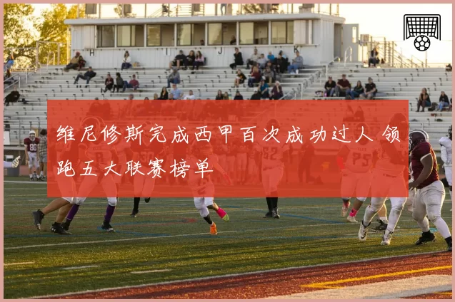 维尼修斯完成西甲百次成功过人 领跑五大联赛榜单
