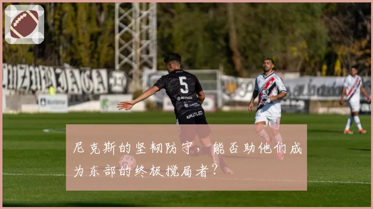 尼克斯的坚韧防守，能否助他们成为东部的终极搅局者？