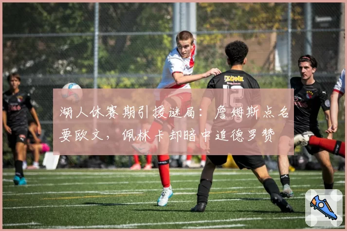 湖人休赛期引援谜局：詹姆斯点名要欧文，佩林卡却暗中追德罗赞