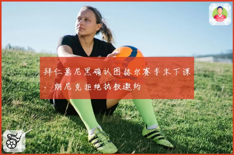 拜仁慕尼黑确认图赫尔赛季末下课,朗尼克拒绝执教邀约