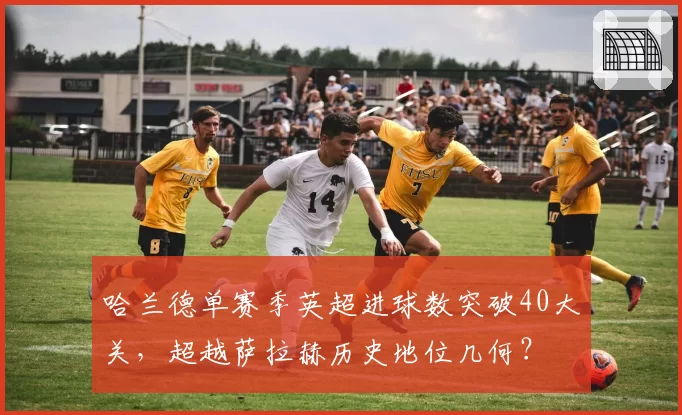 哈兰德单赛季英超进球数突破40大关,超越萨拉赫历史地位几何?