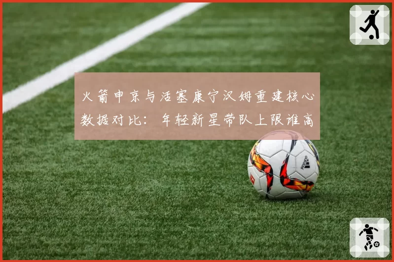 火箭申京与活塞康宁汉姆重建核心数据对比:年轻新星带队上限谁高