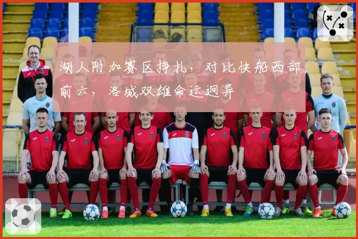 湖人附加赛区挣扎,对比快船西部前六,洛城双雄命运迥异