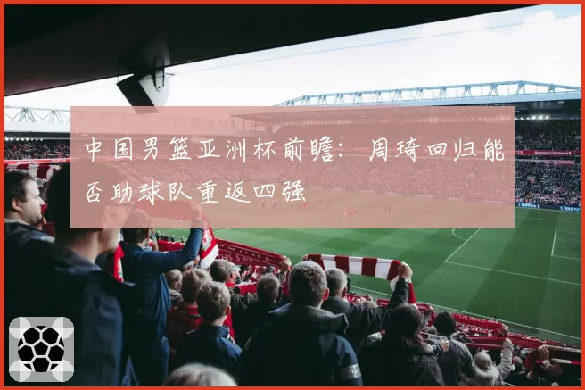 中国男篮亚洲杯前瞻：周琦回归能否助球队重返四强