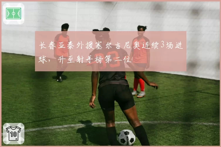 长春亚泰外援塞尔吉尼奥连续3场进球，升至射手榜第二位