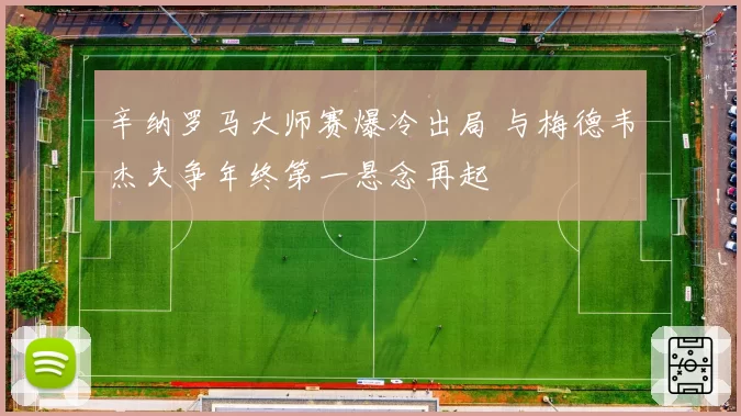 辛纳罗马大师赛爆冷出局 与梅德韦杰夫争年终第一悬念再起