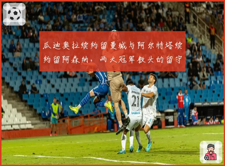 瓜迪奥拉续约留曼城与阿尔特塔续约留阿森纳,两大冠军教头的留守意义对比